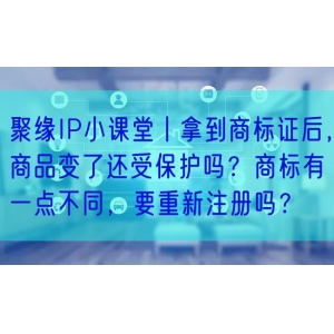 聚缘IP小课堂丨拿到商标证后，商品变了还受保护吗？商标有一点不同，要重新注册吗？